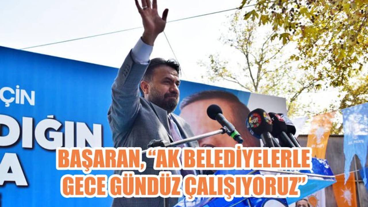 BAŞARAN, “AK BELEDİYELERLE GECE GÜNDÜZ ÇALIŞIYORUZ”