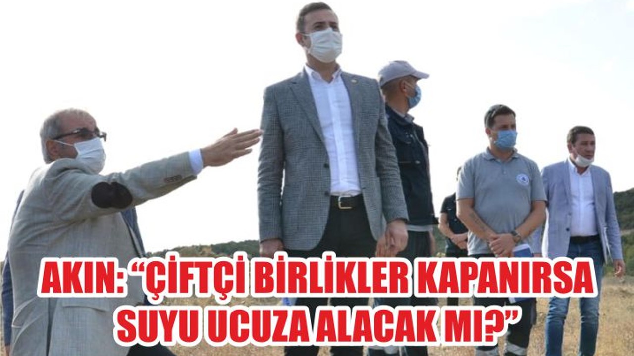 AKIN: “ÇİFTÇİ BİRLİKLER KAPANIRSA SUYU UCUZA ALACAK MI?”