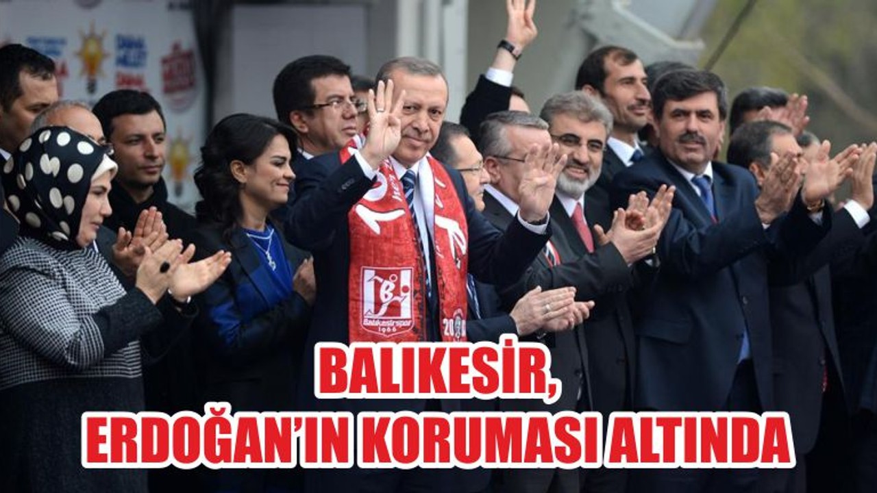 BALIKESİR, ERDOĞAN’IN KORUMASI ALTINDA