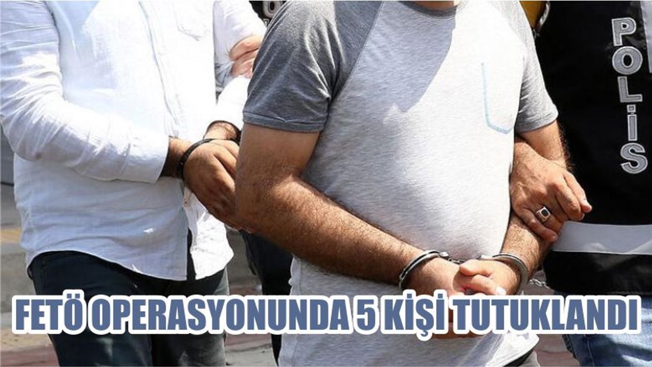 FETÖ OPERASYONUNDA 5 KİŞİ TUTUKLANDI