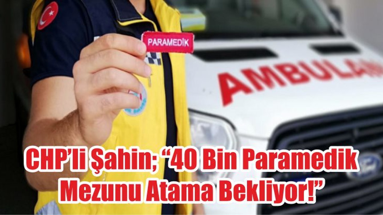 CHP’li Şahin; ‘’40 Bin Paramedik Mezunu Atama Bekliyor!’’