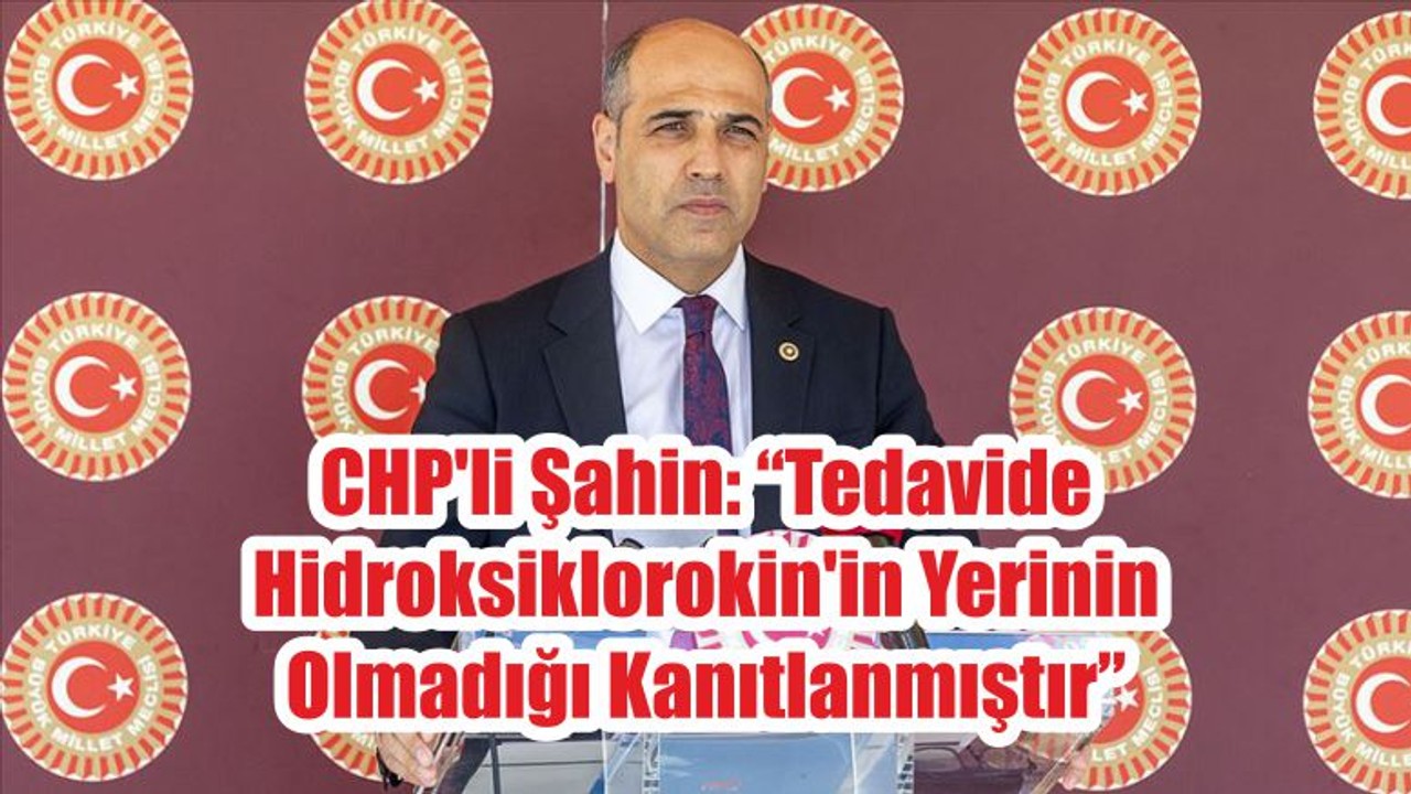 CHP'li Şahin: “Tedavide Hidroksiklorokin'in Yerinin Olmadığı Kanıtlanmıştır”