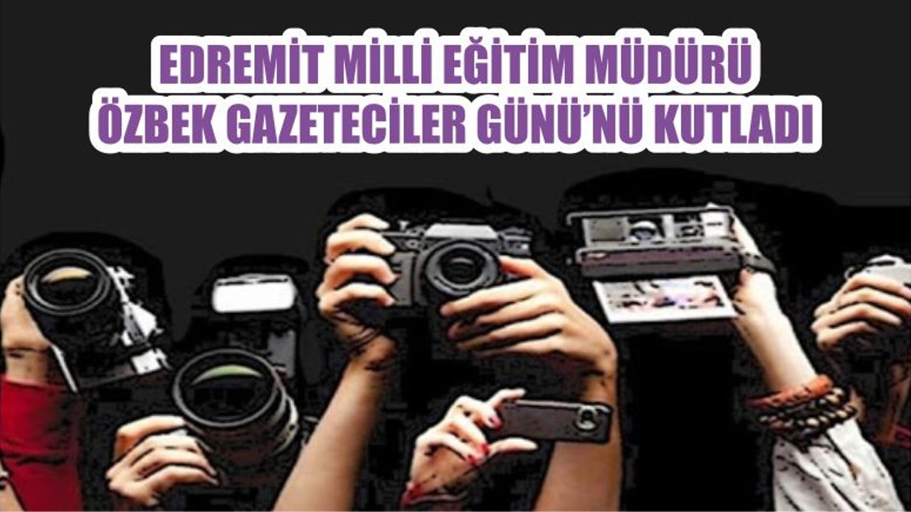 EDREMİT MİLLİ EĞİTİM MÜDÜRÜ ÖZBEK GAZETECİLER GÜNÜ’NÜ KUTLADI