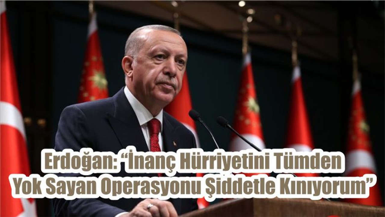 Erdoğan: “İnanç Hürriyetini Tümden Yok Sayan Operasyonunu Şiddetle Kınıyorum”