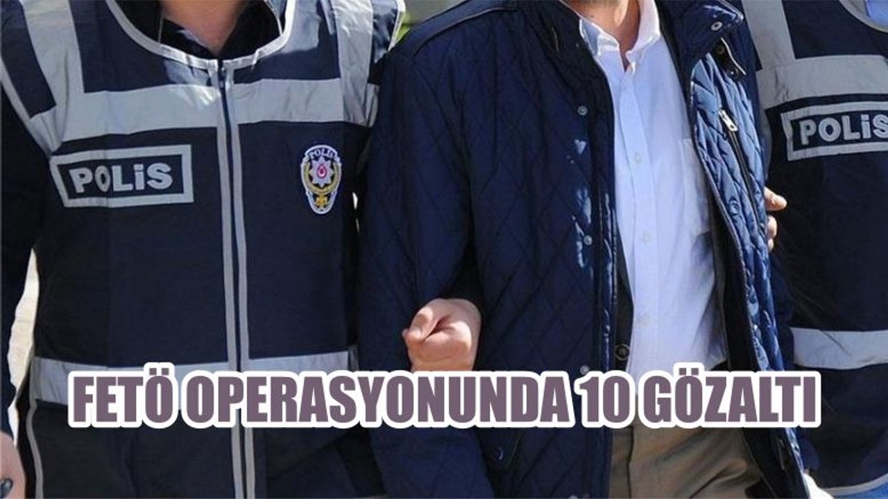 FETÖ OPERASYONUNDA 10 GÖZALTI