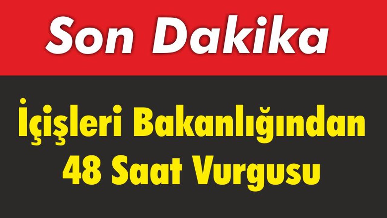 İçişleri Bakanlığından 48 Saat Vurgusu