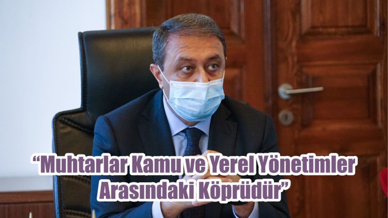 “Muhtarlar Kamu ve Yerel Yönetimler Arasındaki Köprüdür”