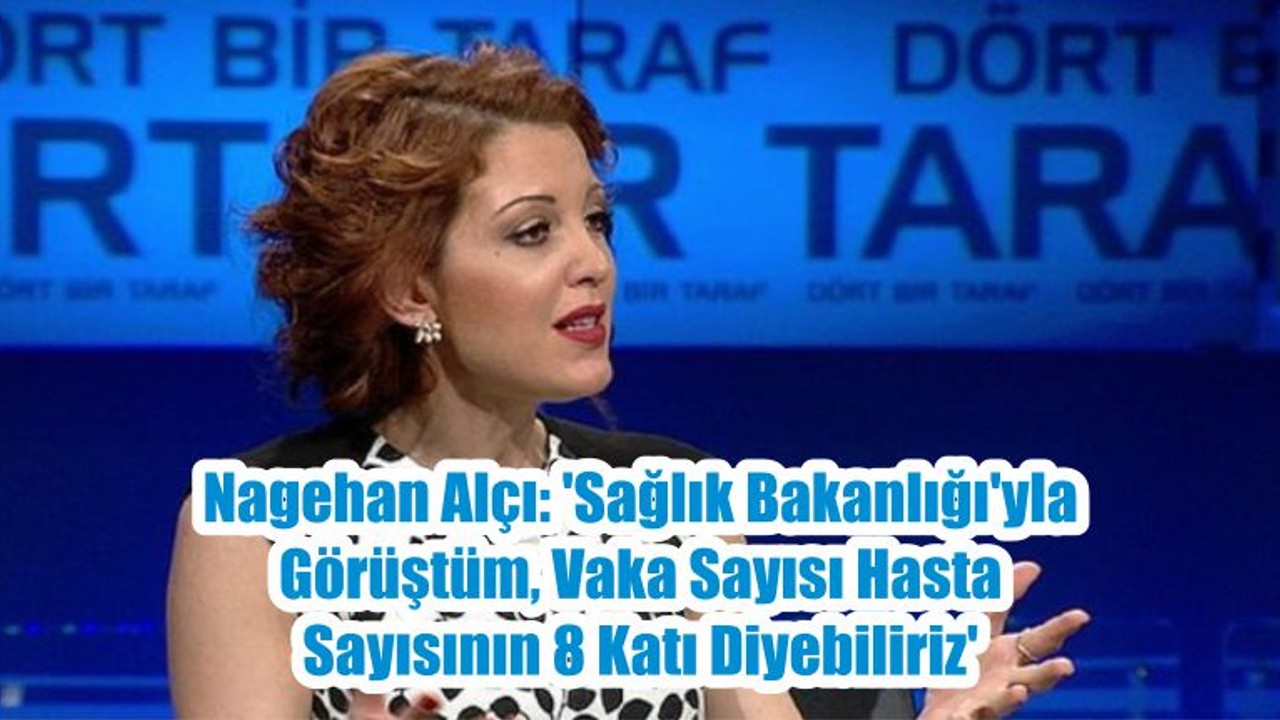 Nagehan Alçı: 'Sağlık Bakanlığı'yla Görüştüm, Vaka Sayısı Hasta Sayısının 8 Katı Diyebiliriz'