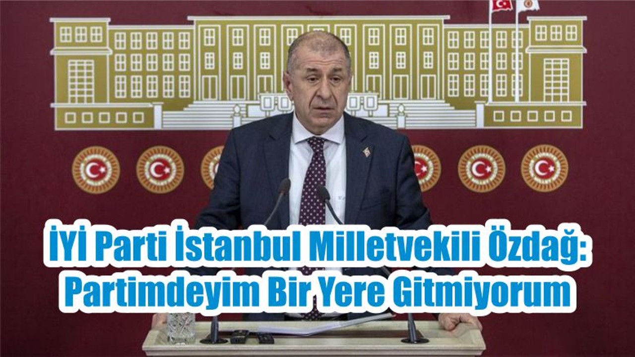 İYİ Parti İstanbul Milletvekili Özdağ: Partimdeyim Bir Yere Gitmiyorum
