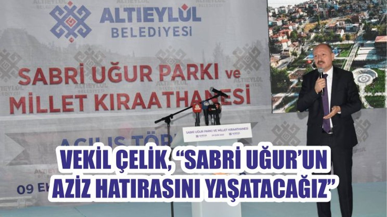VEKİL ÇELİK “SABRİ UĞUR’UN AZİZ HATIRASINI YAŞATACAĞIZ”