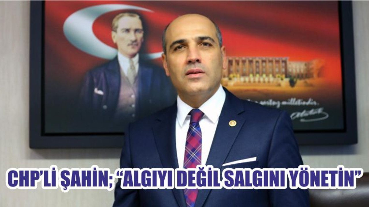 CHP’Lİ ŞAHİN; ‘‘ALGIYI DEĞİL SALGINI YÖNETİN’’