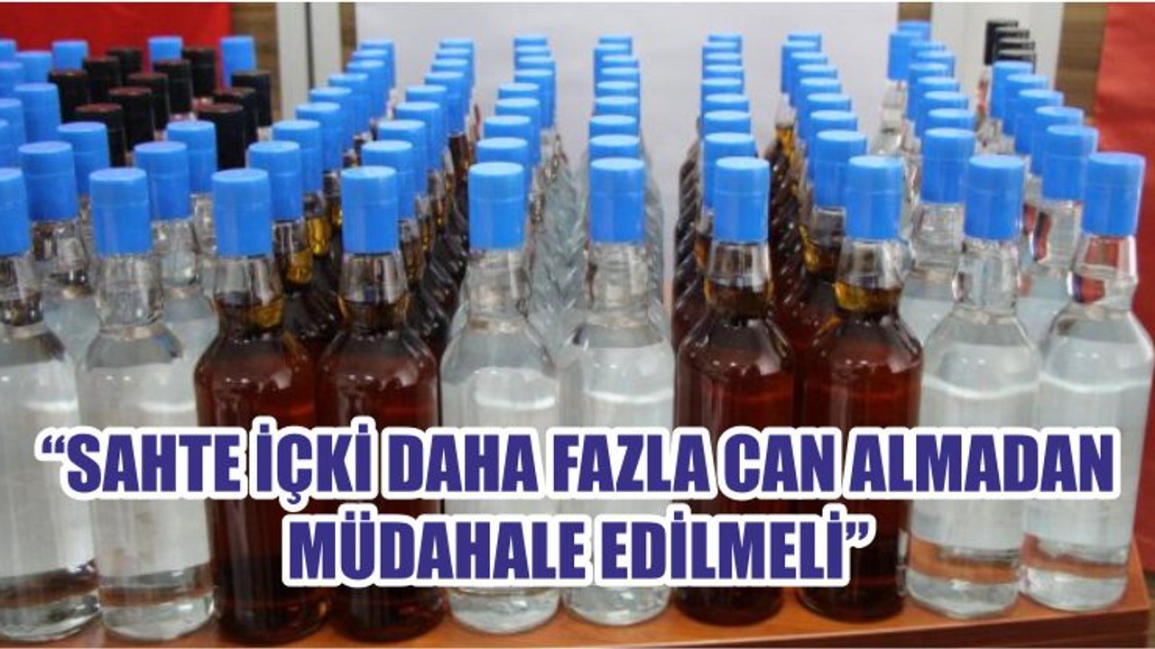 “SAHTE İÇKİ DAHA FAZLA CAN ALMADAN MÜDAHALE EDİLMELİ”
