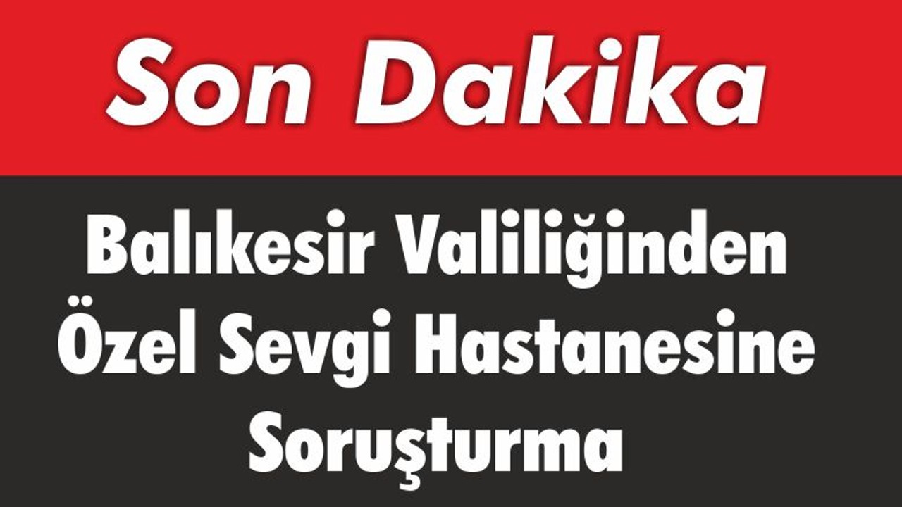 Balıkesir Valiliğinden Özel Sevgi Hastanesine Soruşturma