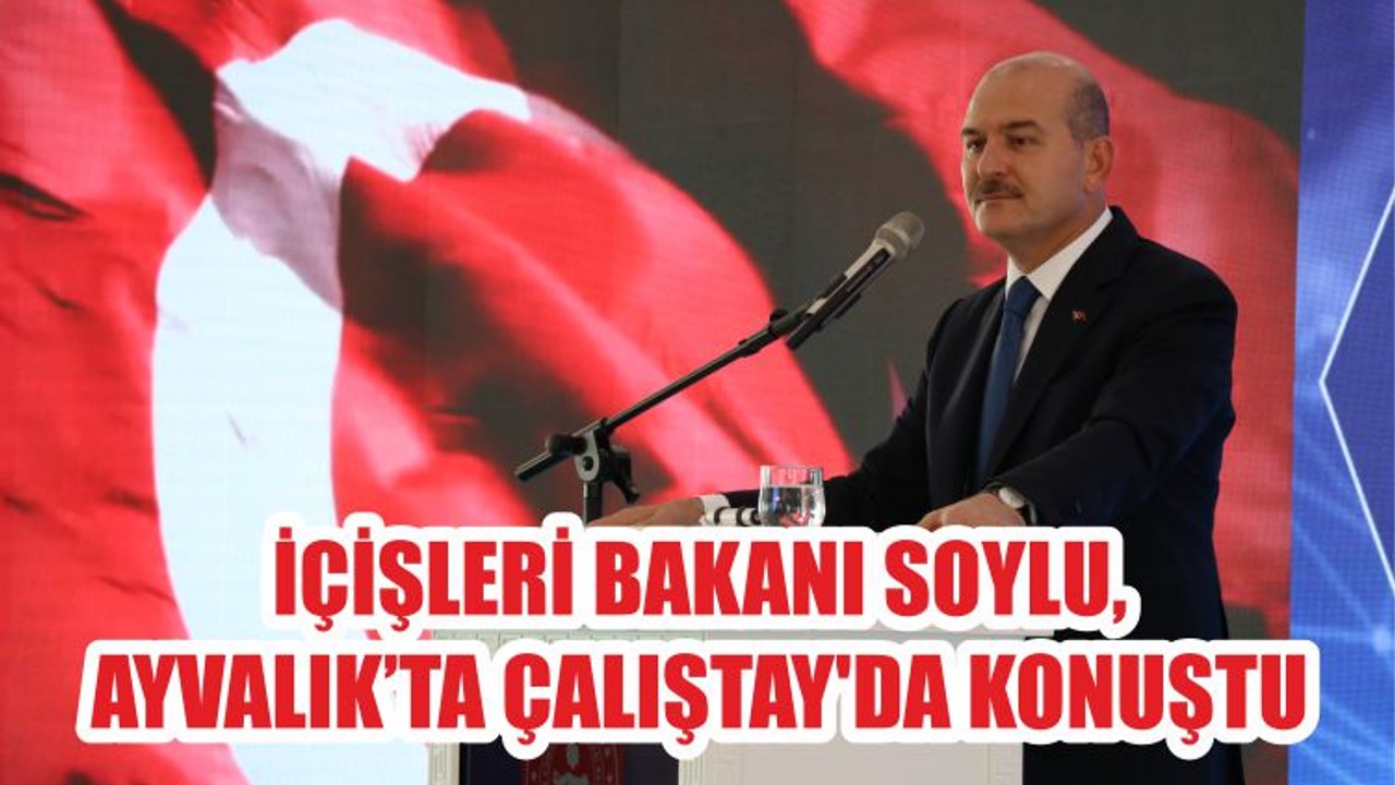 İÇİŞLERİ BAKANI SOYLU, AYVALIK’TA ÇALIŞTAY'DA KONUŞTU