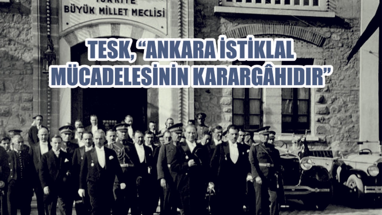 TESK, “ANKARA İSTİKLAL MÜCADELESİNİN KARARGÂHIDIR”