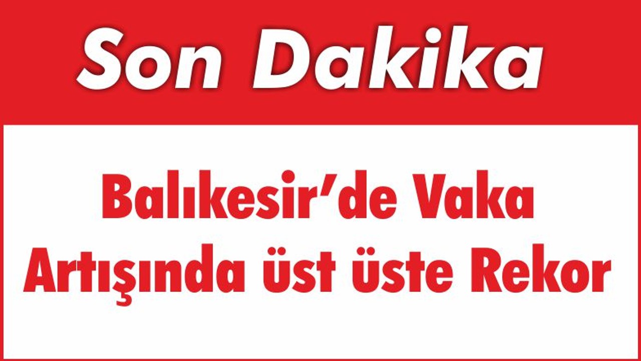Balıkesir’de Vaka Artışında üst üste Rekor