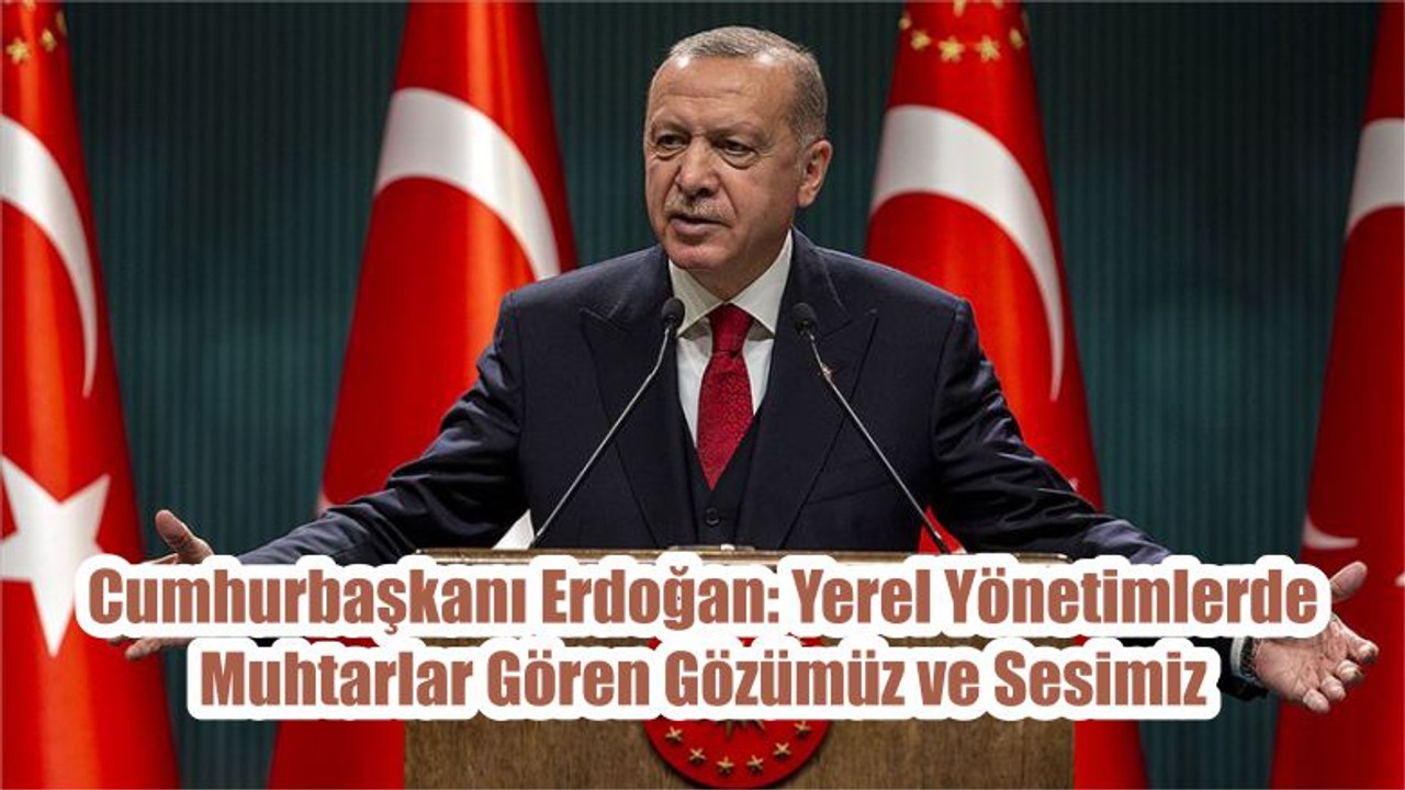 Cumhurbaşkanı Erdoğan: Yerel Yönetimlerde Muhtarlar Gören Gözümüz ve Sesimiz