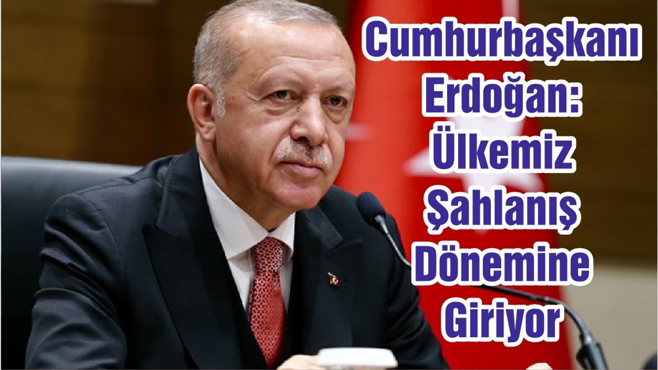 Cumhurbaşkanı Erdoğan: Ülkemiz Şahlanış Dönemine Giriyor