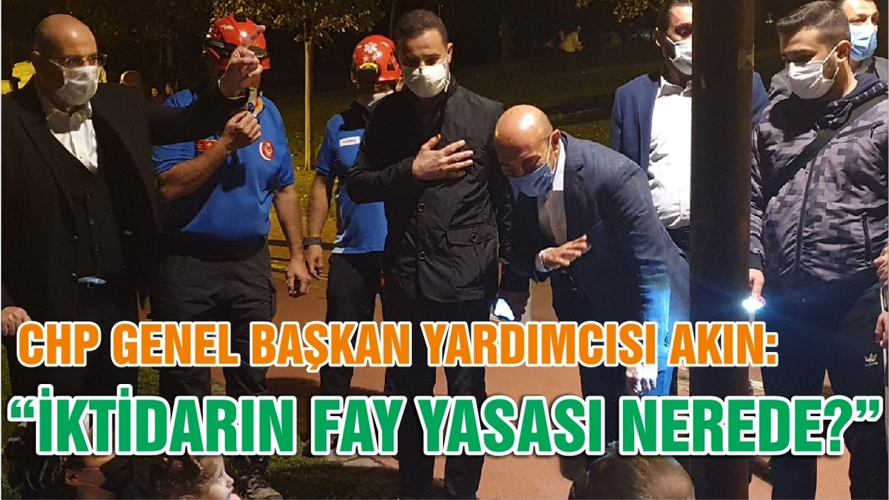 CHP GENEL BAŞKAN YARDIMCISI AKIN: “İKTİDARIN FAY YASASI NEREDE?”
