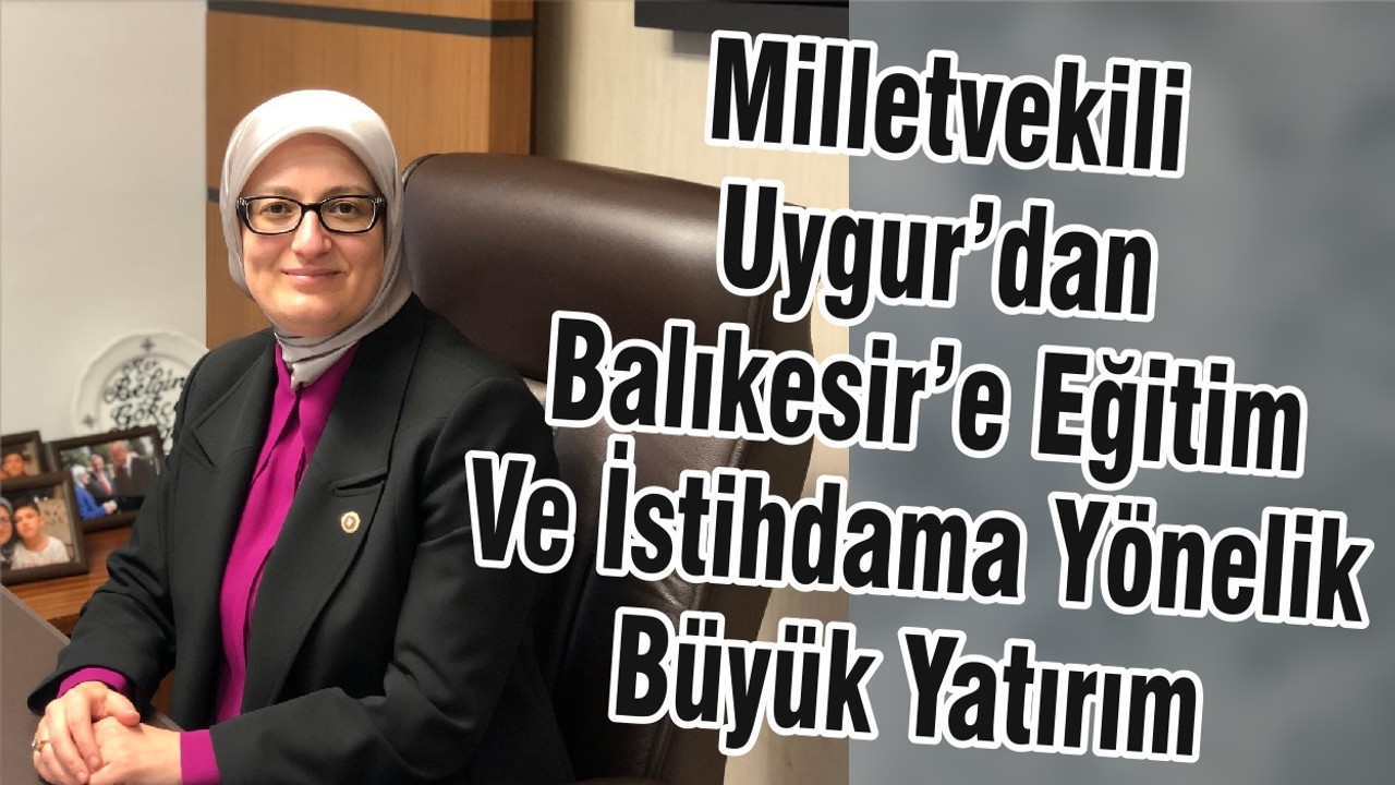 Milletvekili Uygur’dan Eğitim Ve İstihdama Yönelik Büyük Yatırım