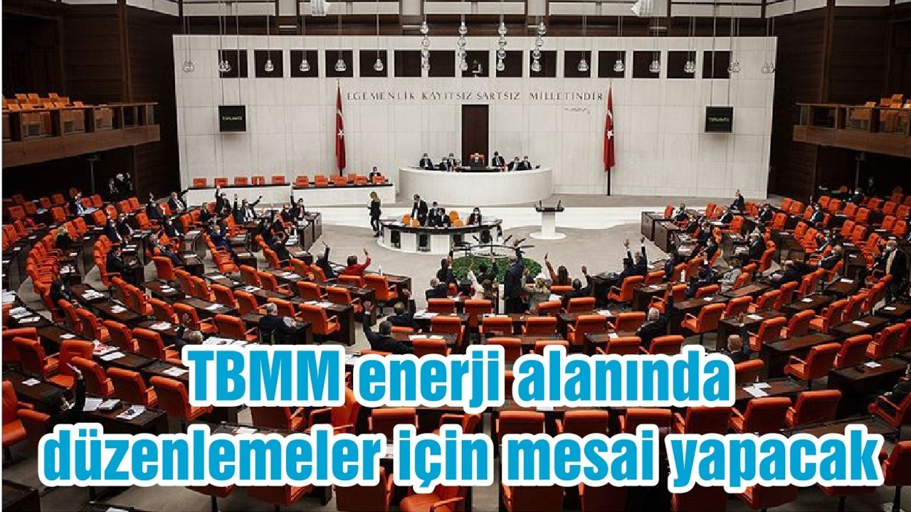 TBMM enerji alanında düzenlemeler için mesai yapacak