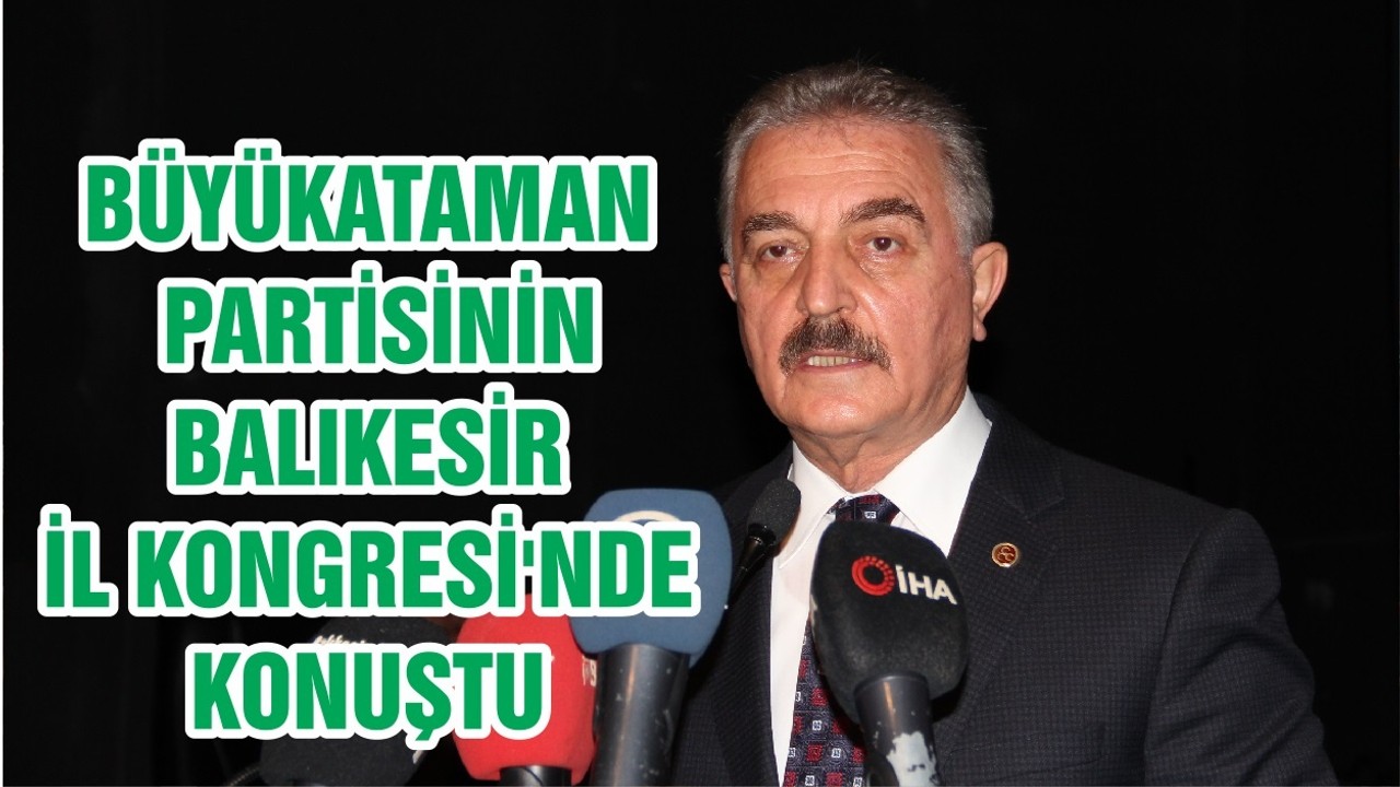 BÜYÜKATAMAN, PARTİSİNİN BALIKESİR İL KONGRESİ'NDE KONUŞTU