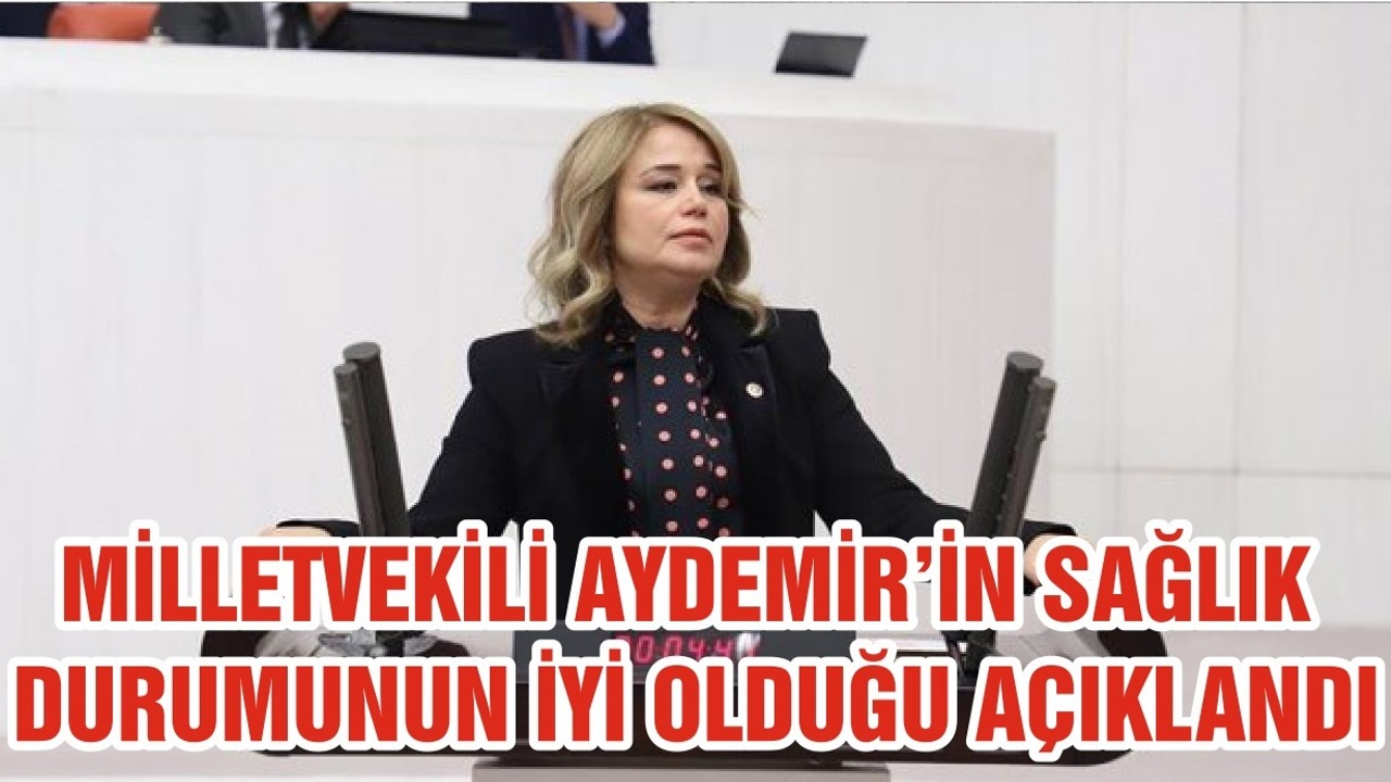 MİLLETVEKİLİ AYDEMİR’İN SAĞLIK DURUMUNUN İYİ OLDUĞU AÇIKLANDI