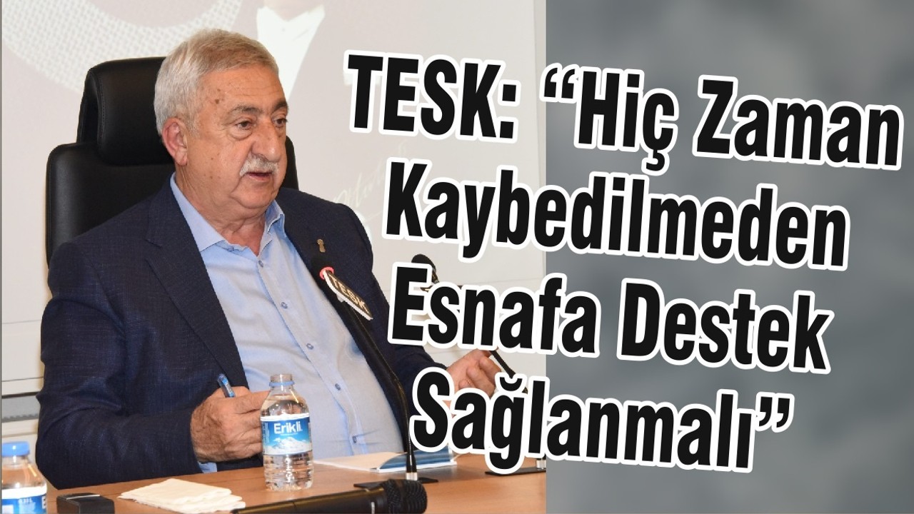Tesk:“Hiç Zaman Kaybedilmeden Esnafa Destek Sağlanmalı”
