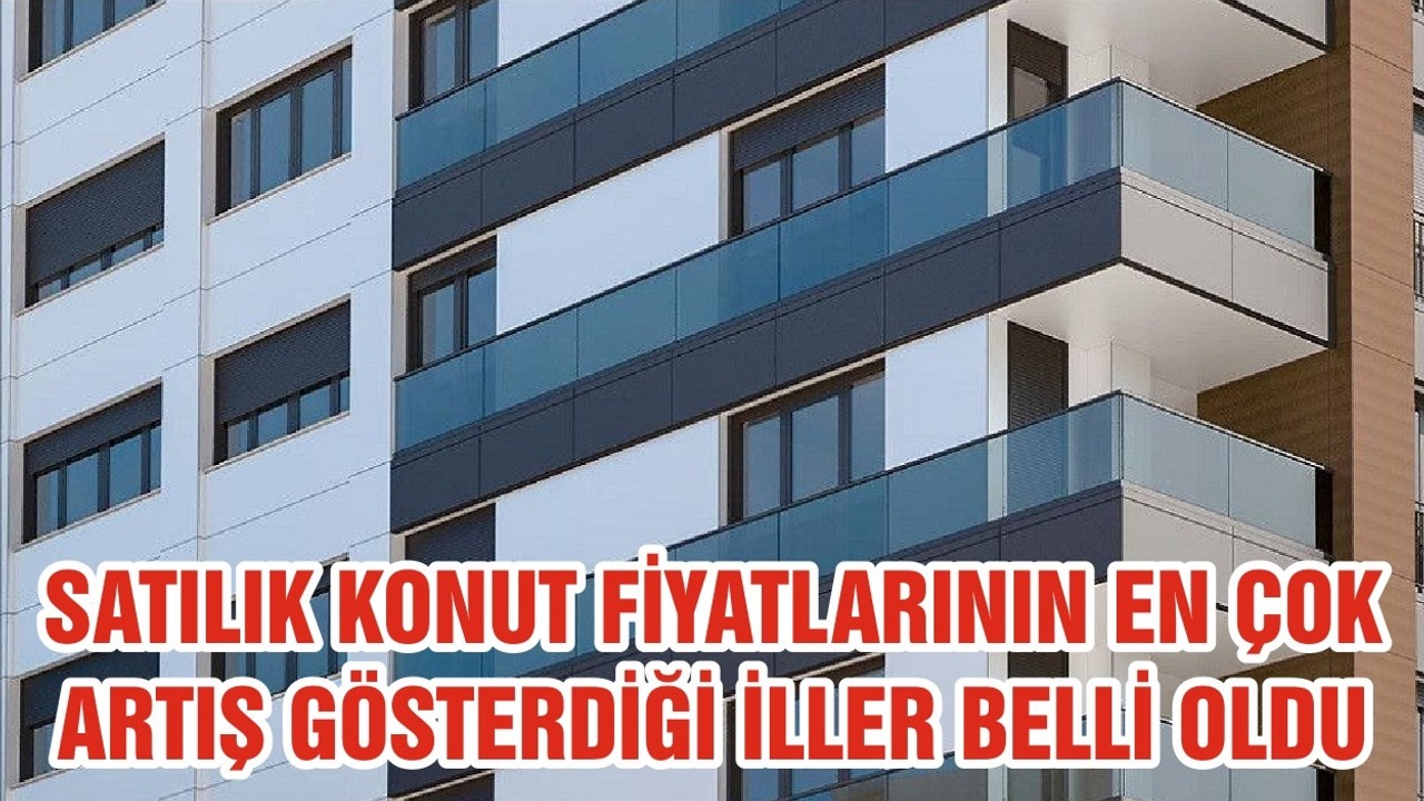 SATILIK KONUT FİYATLARININ EN ÇOK ARTIŞ GÖSTERDİĞİ İLLER BELLİ OLDU
