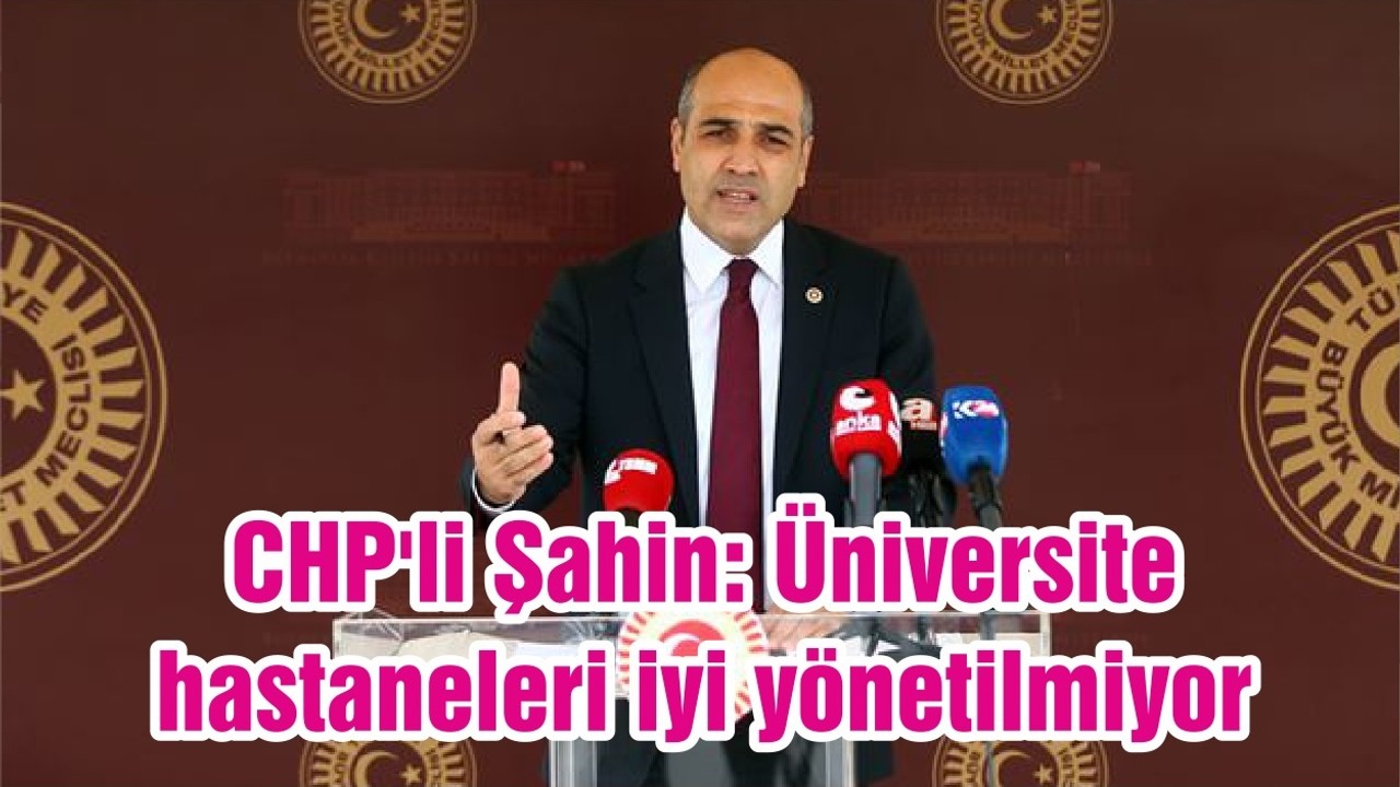 CHP'li Şahin: Üniversite hastaneleri iyi yönetilmiyor