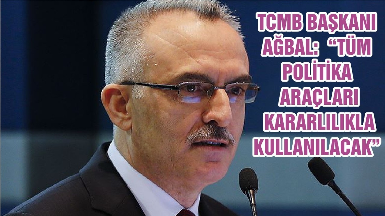 TCMB BAŞKANI AĞBAL: “TÜM POLİTİKA ARAÇLARI KARARLILIKLA KULLANILACAK”