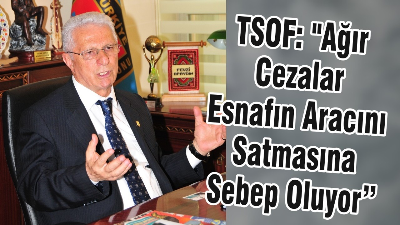 TSOF: "Ağır Cezalar Esnafın Aracını Satmasına Sebep Oluyor”