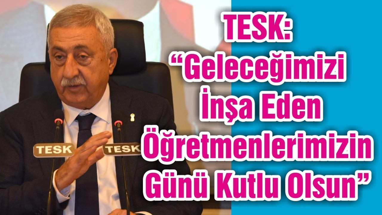 TESK: “Geleceğimizi İnşa Eden Öğretmenlerimizin Günü Kutlu Olsun”