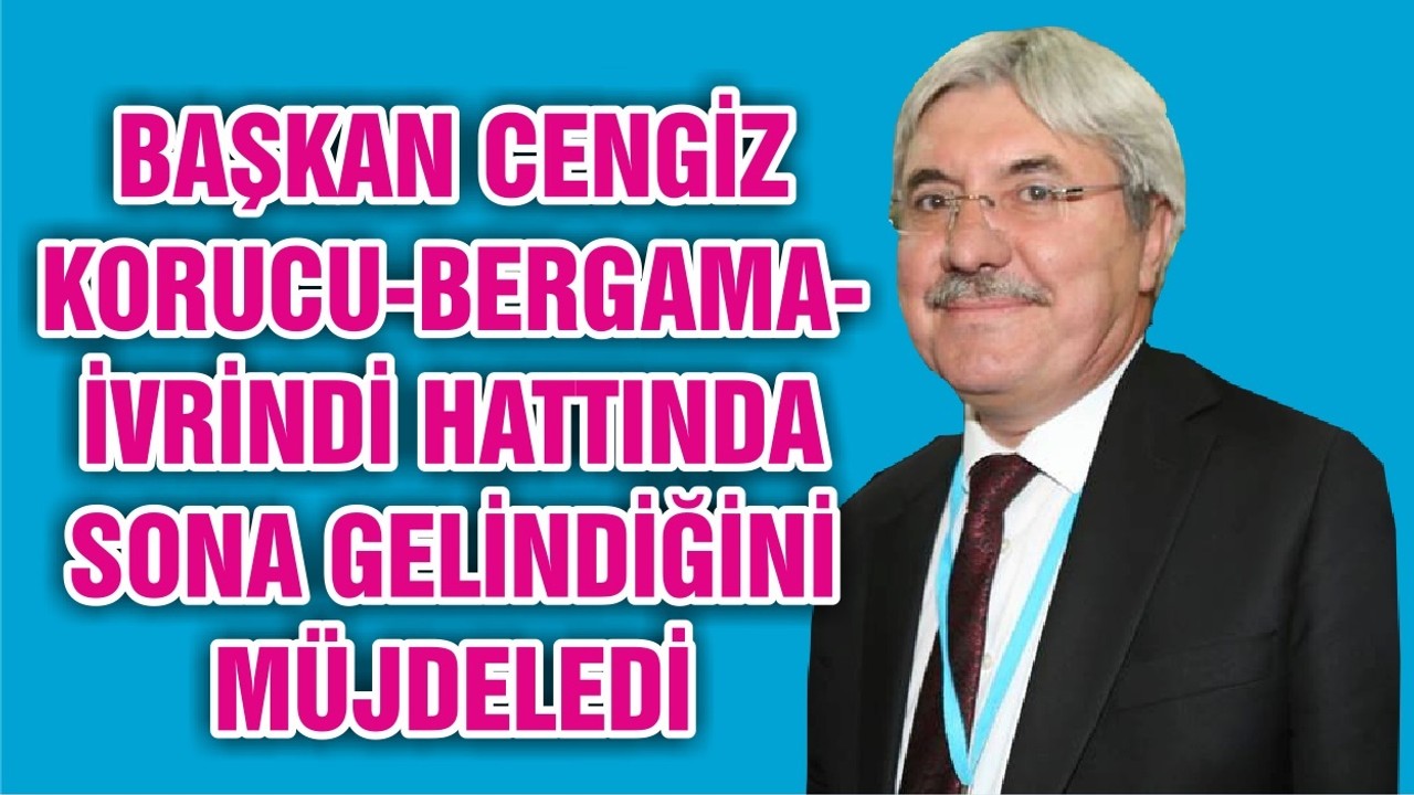 BAŞKAN CENGİZ KORUCU-BERGAMA-İVRİNDİ HATTINDA SONA GELİNDİĞİNİ MÜJDELEDİ