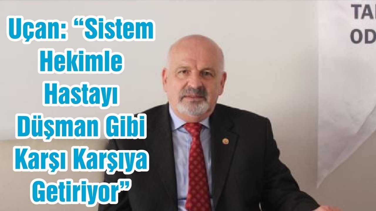 Uçan: “Sistem Hekimle Hastayı Düşman Gibi Karşı Karşıya Getiriyor”