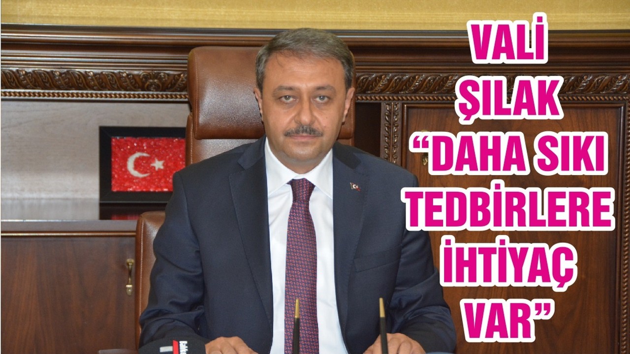 VALİ ŞILAK “DAHA SIKI TEDBİRLERE İHTİYAÇ VAR ”