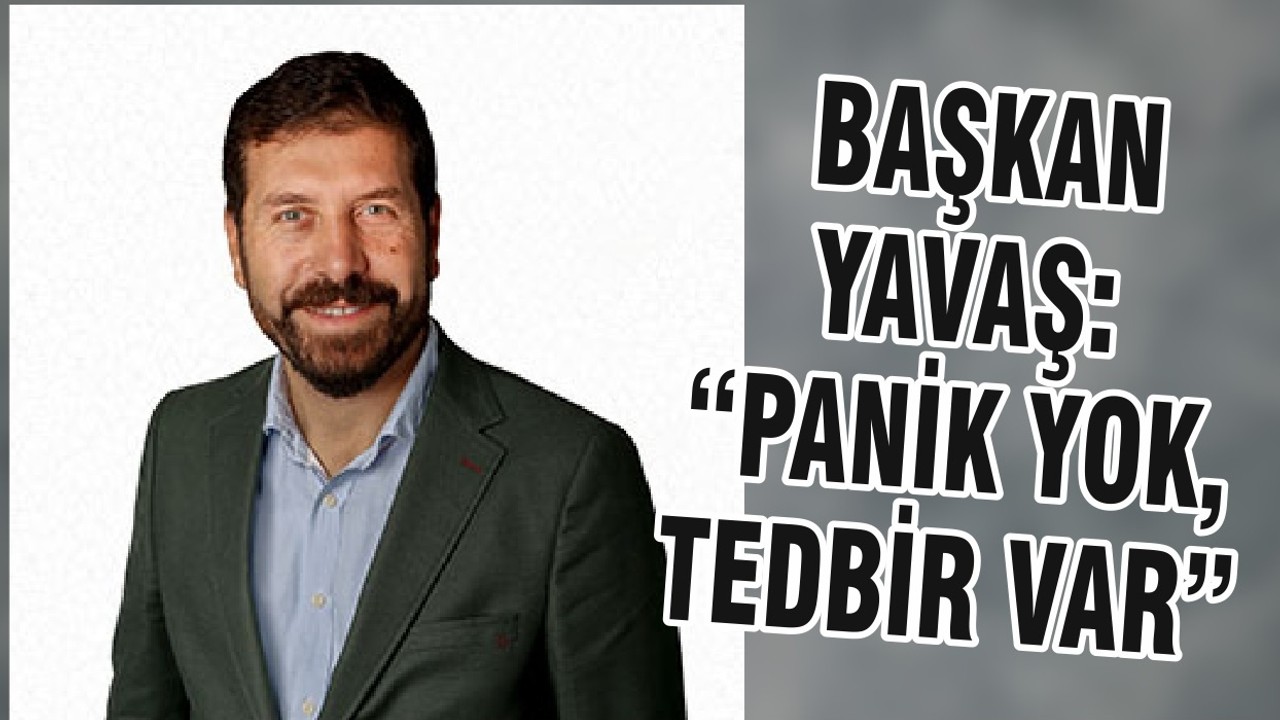 BAŞKAN YAVAŞ:“PANİK YOK, TEDBİR VAR ”