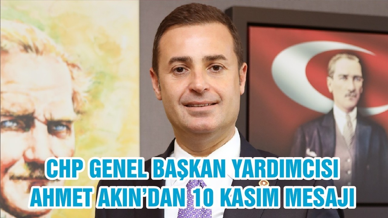 CHP GENEL BAŞKAN YARDIMCISI AHMET AKIN’DAN 10 KASIM MESAJI