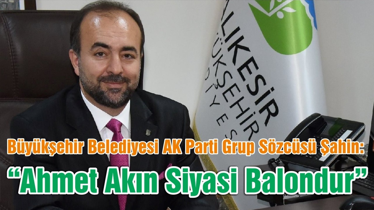 Büyükşehir Belediyesi AK Parti Grup Sözcüsü Şahin:  “Ahmet Akın Siyasi Balondur ”