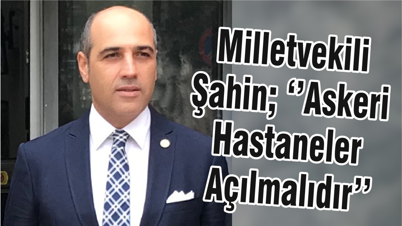 Milletvekili Şahin; ‘’Askeri Hastaneler Açılmalıdır’’
