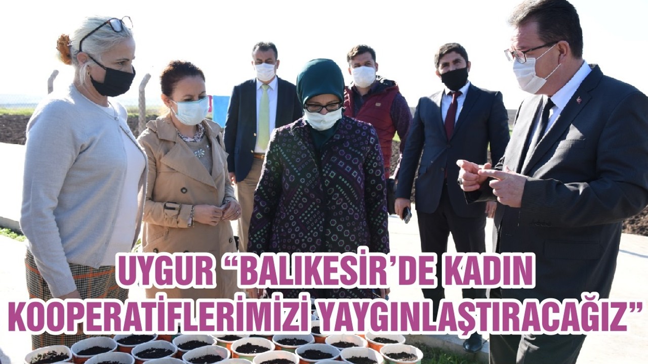 UYGUR “BALIKESİR’DE KADIN KOOPERATİFLERİMİZİ YAYGINLAŞTIRACAĞIZ”