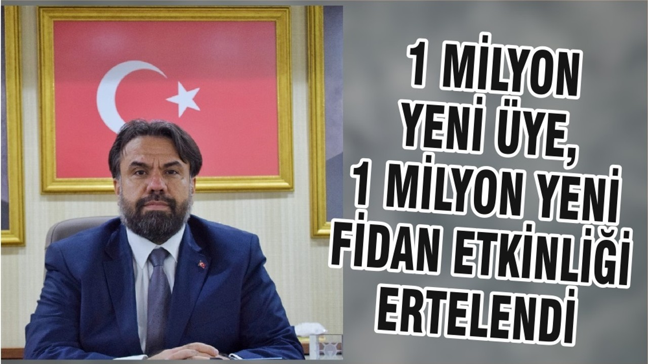 1 MİLYON YENİ ÜYE, 1 MİLYON YENİ FİDAN ETKİNLİĞİ ERTELENDİ