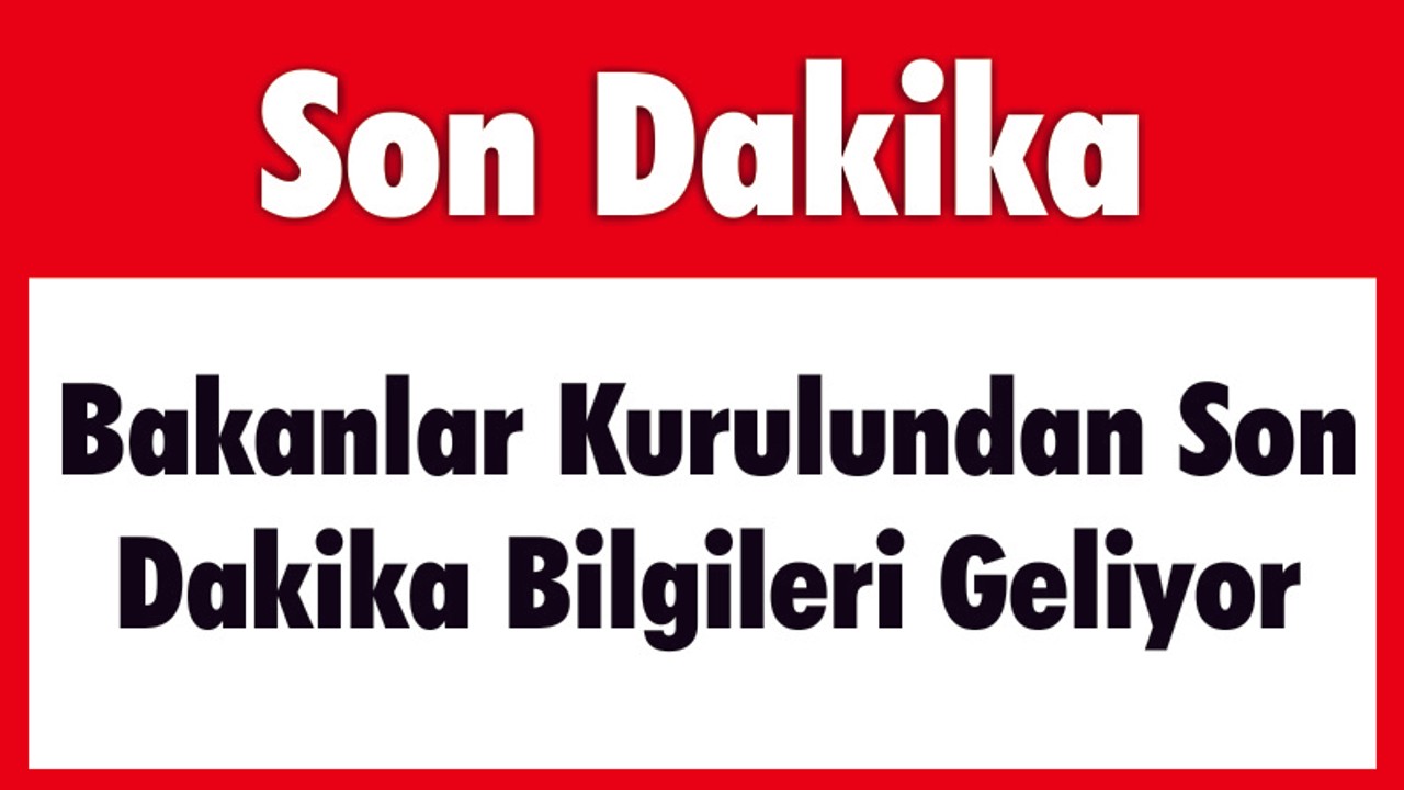 Bakanlar Kurulundan Son Dakika Bilgileri Geliyor