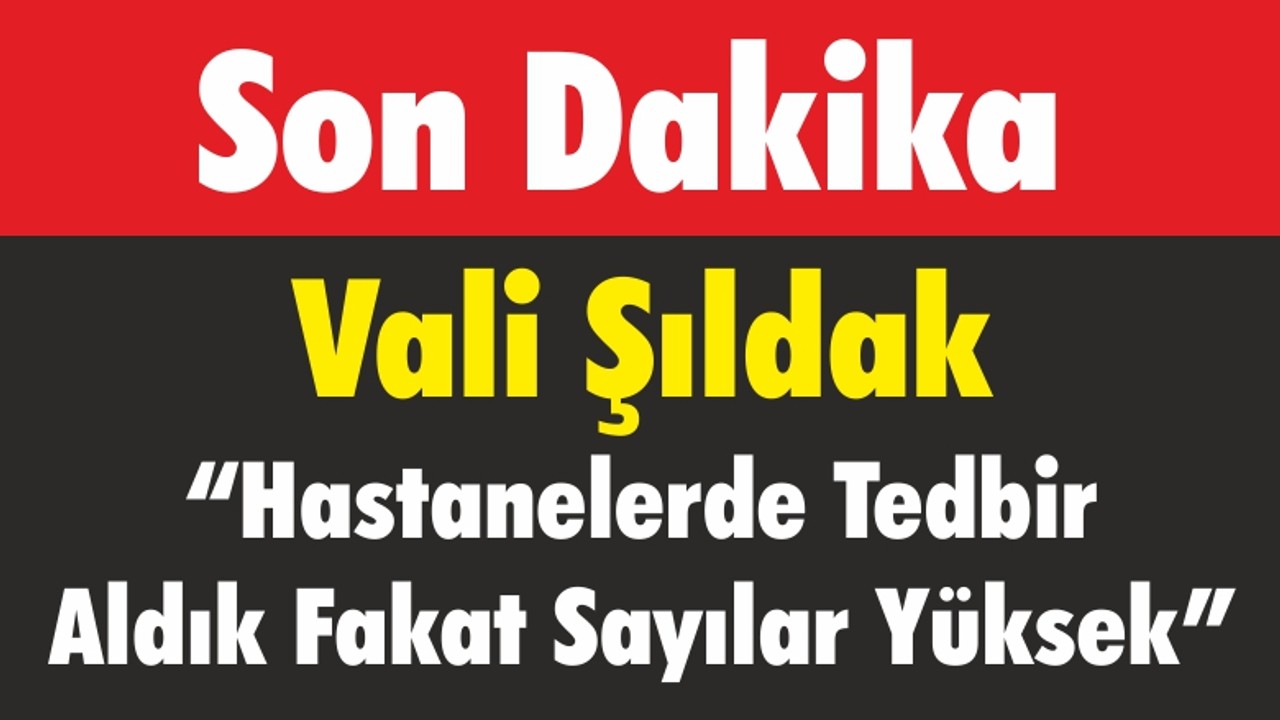 Vali Şıldak “Hastanelerde Tedbir Aldık Fakat Sayılar Yüksek”