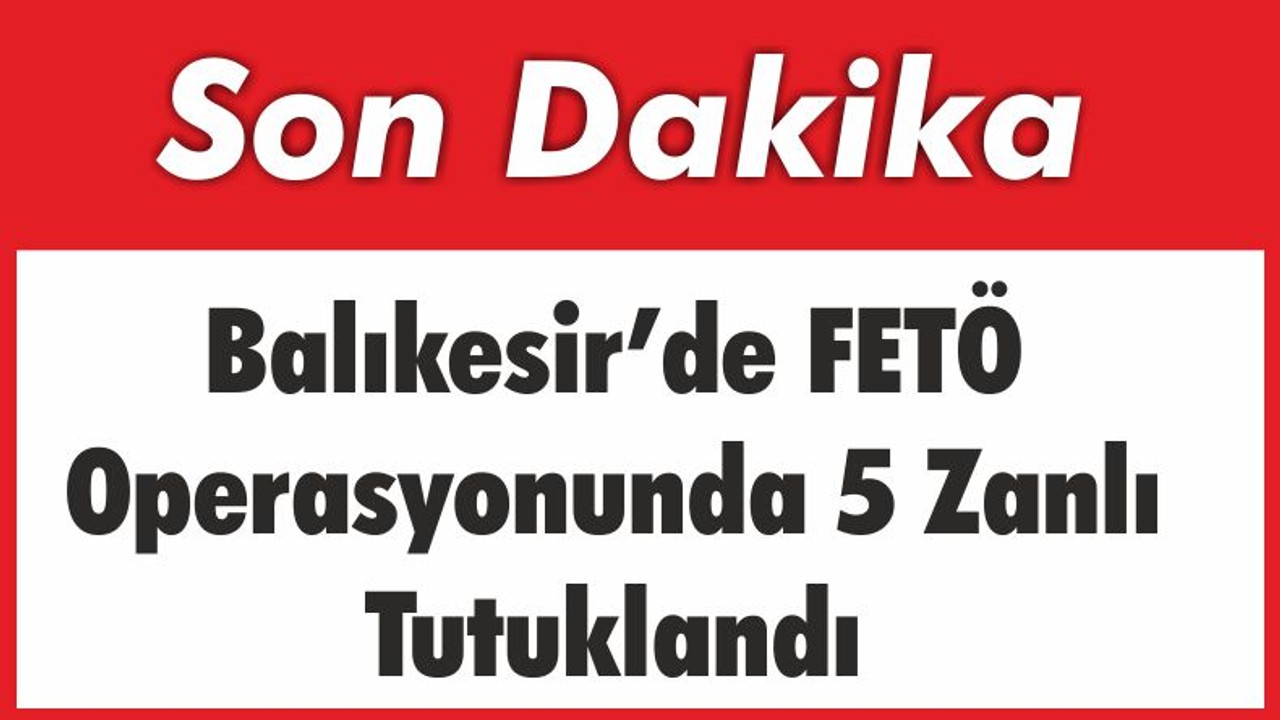 Balıkesir’de ki FETÖ Operasyonunda 5 Zanlı Tutuklandı
