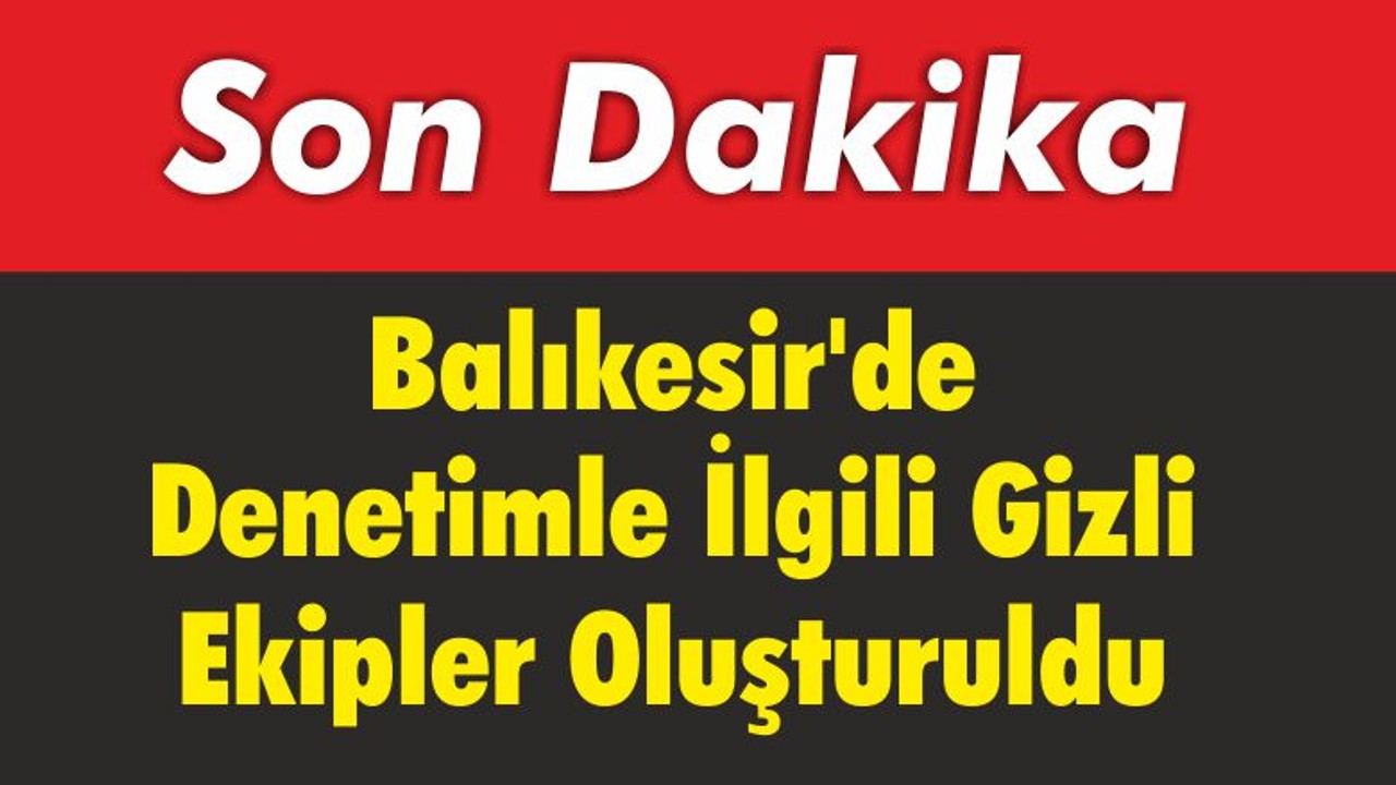 Balıkesir’de Denetimle İlgili Gizli Ekipler Oluşturuldu