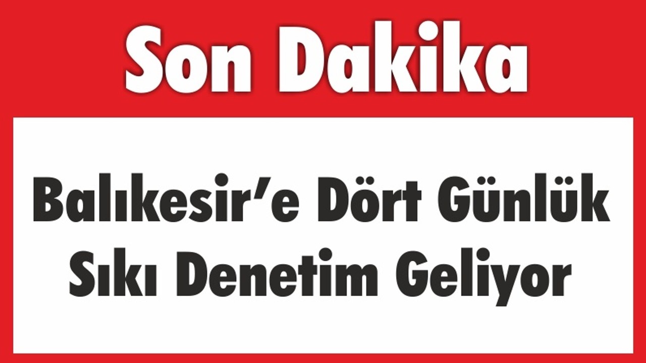 Balıkesir’e Dört Günlük Sıkı Denetim Geliyor