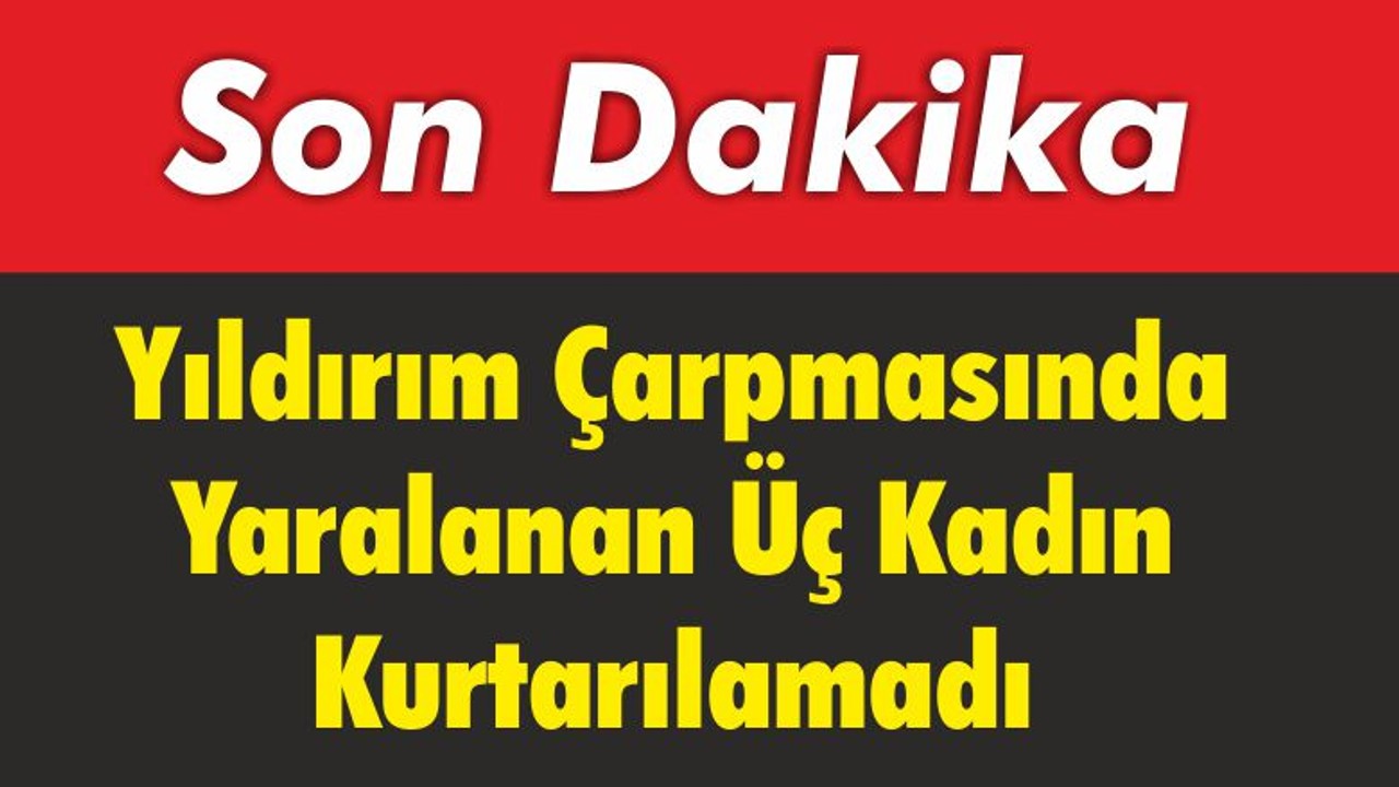 Yıldırım Çarpmasında Yaralanan Üç Kadın Kurtarılamadı