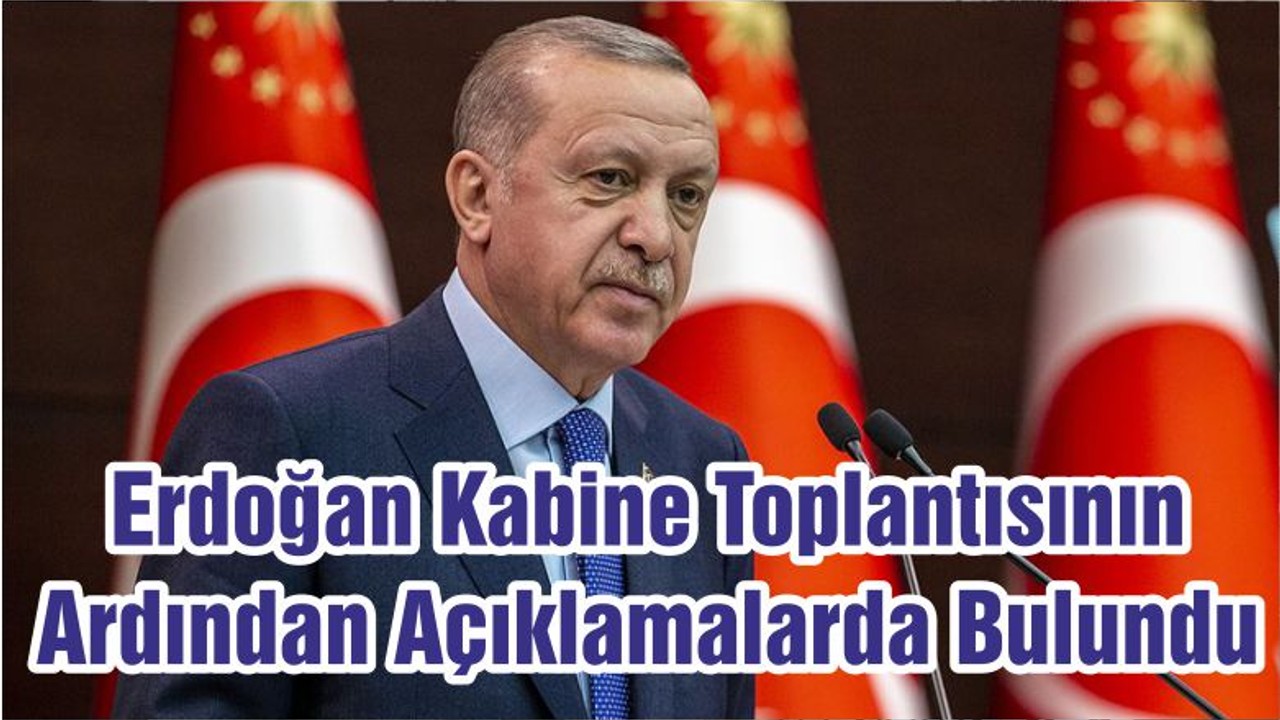 Cumhurbaşkanı Erdoğan Kabine Toplantısının Ardından Açıklamalarda Bulundu
