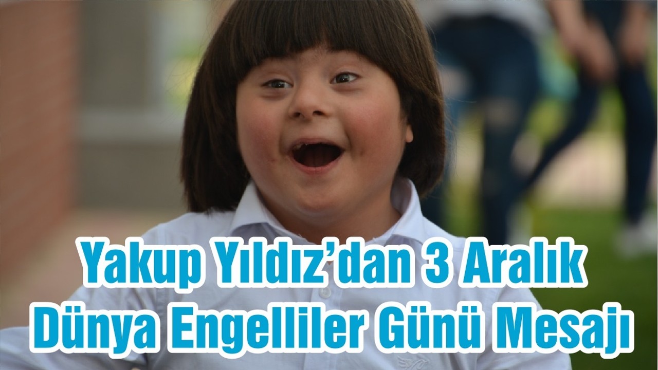 Yakup Yıldız’dan 3 Aralık Dünya Engelliler Günü Mesajı